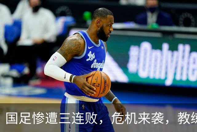 国足惨遭三连败，危机来袭，教练也快要哭了！