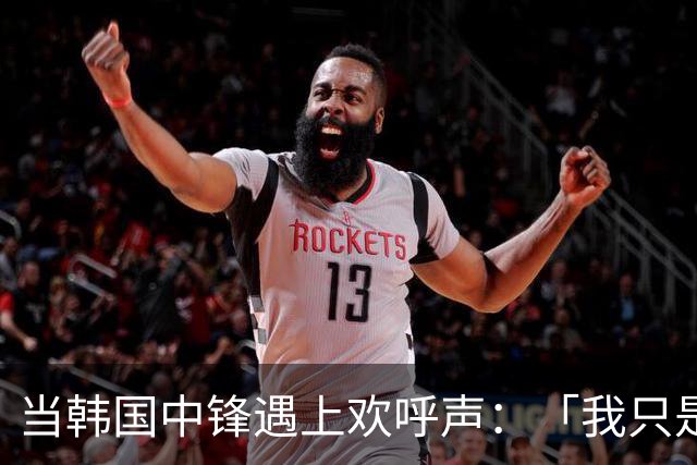 当韩国中锋遇上欢呼声：「我只是想炸场子！